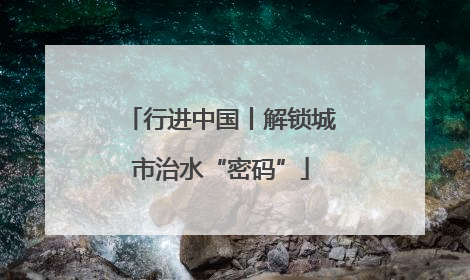 行进中国丨解锁城市治水“密码”