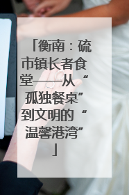 衡南：硫市镇长者食堂——从“孤独餐桌”到文明的“温馨港湾”
