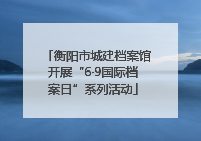 衡阳市城建档案馆开展“6·9国际档案日”系列活动