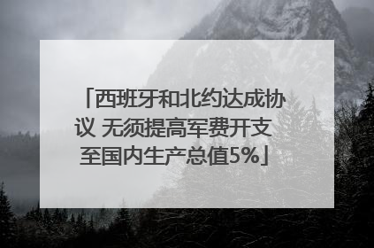 西班牙和北约达成协议 无须提高军费开支至国内生产总值5%