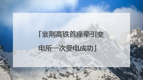 襄荆高铁首座牵引变电所一次受电成功