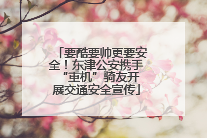 要酷要帅更要安全！东津公安携手 “重机”骑友开展交通安全宣传