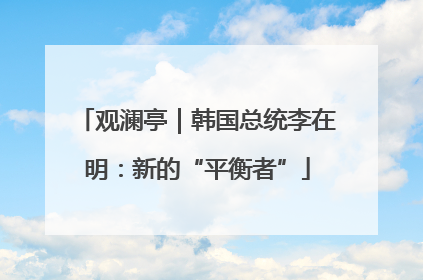 观澜亭｜韩国总统李在明：新的“平衡者”