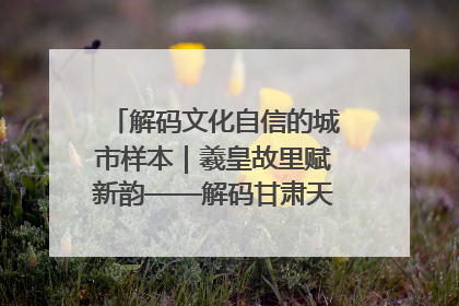 解码文化自信的城市样本｜羲皇故里赋新韵——解码甘肃天水的文化自信样本