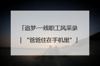 追梦·一线职工风采录｜“爸爸住在手机里”