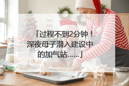 过程不到2分钟！深夜母子潜入建设中的加气站……