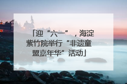 迎“六一”，海淀紫竹院举行“非遗童盟嘉年华”活动
