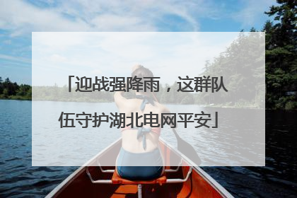 迎战强降雨，这群队伍守护湖北电网平安