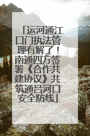 运河通江口门执法管理有解了！南通四方签署《合作共建协议》共筑通吕河口安全防线