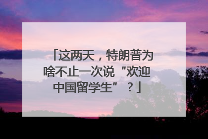 这两天，特朗普为啥不止一次说“欢迎中国留学生”？
