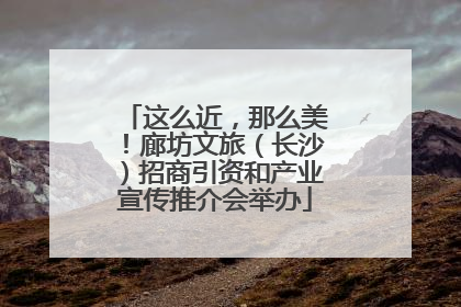 这么近，那么美！廊坊文旅（长沙）招商引资和产业宣传推介会举办