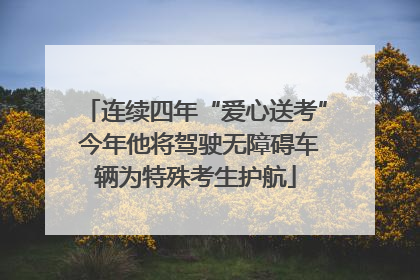 连续四年“爱心送考” 今年他将驾驶无障碍车辆为特殊考生护航
