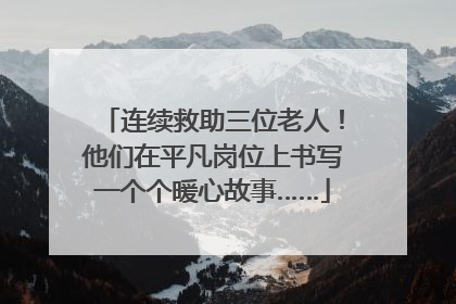 连续救助三位老人！他们在平凡岗位上书写一个个暖心故事……