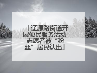 辽源路街道开展便民服务活动 志愿者被“粉丝”居民认出