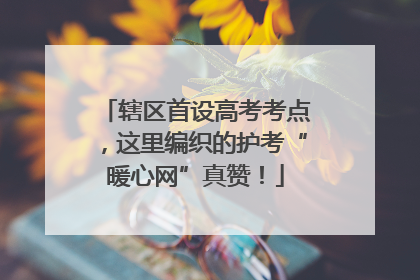 辖区首设高考考点，这里编织的护考“暖心网”真赞！