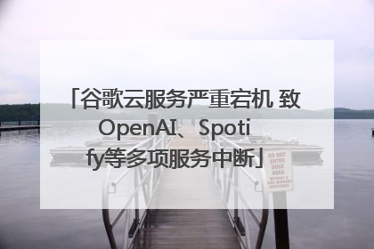 谷歌云服务严重宕机 致OpenAI、Spotify等多项服务中断