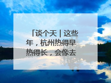 谈个天｜这些年，杭州热得早热得长，会像去年那么热吗？