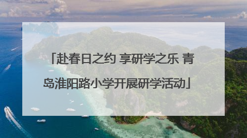 赴春日之约 享研学之乐 青岛淮阳路小学开展研学活动