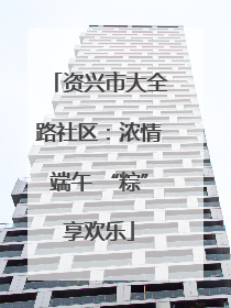 资兴市大全路社区：浓情端午 “粽”享欢乐