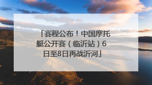 赛程公布！中国摩托艇公开赛（临沂站）6日至8日再战沂河