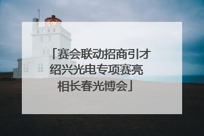 赛会联动招商引才 绍兴光电专项赛亮相长春光博会