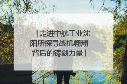 走进中航工业沈阳所探寻战机翱翔背后的铸剑力量