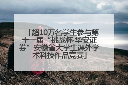 超10万名学生参与第十一届“挑战杯·华安证券”安徽省大学生课外学术科技作品竞赛