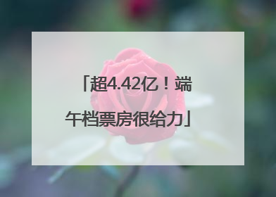 超4.42亿！端午档票房很给力