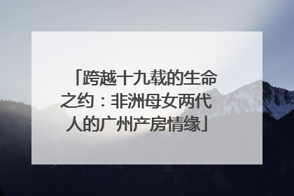 跨越十九载的生命之约：非洲母女两代人的广州产房情缘