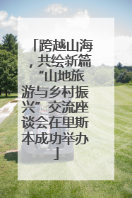 跨越山海，共绘新篇 “山地旅游与乡村振兴”交流座谈会在里斯本成功举办