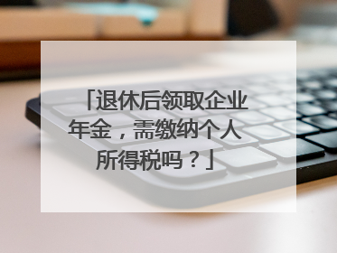 退休后领取企业年金，需缴纳个人所得税吗？