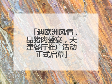 遇欧洲风情，品猪肉盛宴，天津餐厅推广活动正式启幕