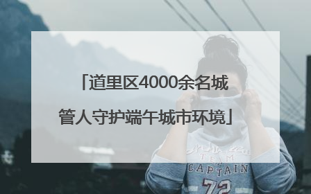 道里区4000余名城管人守护端午城市环境