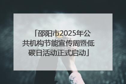 邵阳市2025年公共机构节能宣传周暨低碳日活动正式启动