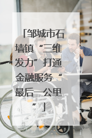 邹城市石墙镇“三维发力”打通金融服务“最后一公里”