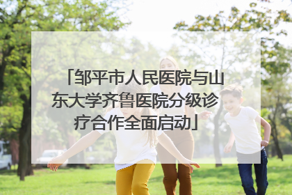 邹平市人民医院与山东大学齐鲁医院分级诊疗合作全面启动