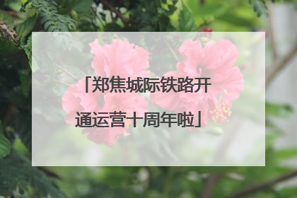 郑焦城际铁路开通运营十周年啦