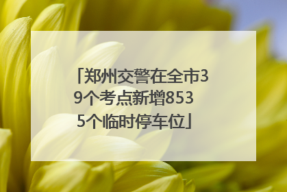郑州交警在全市39个考点新增8535个临时停车位