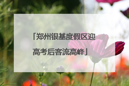郑州银基度假区迎高考后客流高峰