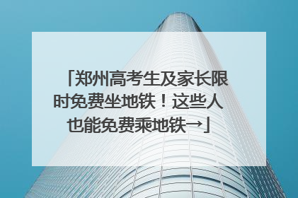 郑州高考生及家长限时免费坐地铁！这些人也能免费乘地铁→
