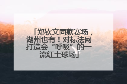 郑钦文同款赛场，湖州也有！对标法网打造会“呼吸”的一流红土球场