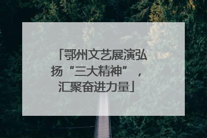 鄂州文艺展演弘扬“三大精神”，汇聚奋进力量