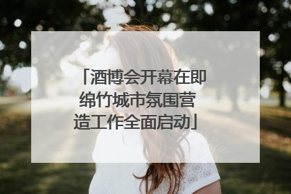 酒博会开幕在即 绵竹城市氛围营造工作全面启动