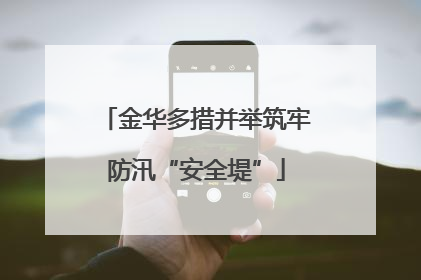 金华多措并举筑牢防汛“安全堤”