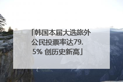 韩国本届大选旅外公民投票率达79.5% 创历史新高