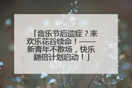 音乐节后遗症？来欢乐花谷续命！——新青年不散场，快乐翻倍计划启动！