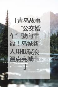 青岛故事｜“公交婚车”驶向幸福！岛城新人用低碳浪漫点亮城市