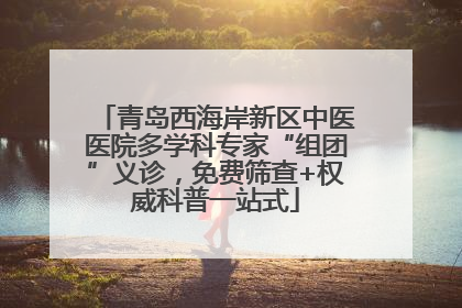 青岛西海岸新区中医医院多学科专家“组团”义诊，免费筛查+权威科普一站式