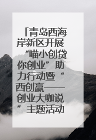 青岛西海岸新区开展“喵小创贷你创业”助力行动暨“西创赢——创业大咖说”主题活动