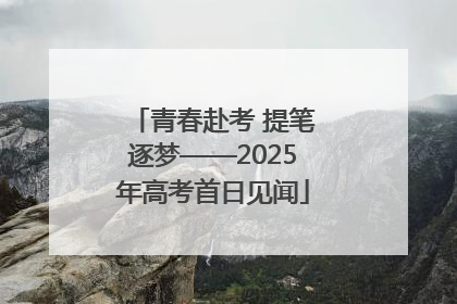 青春赴考 提笔逐梦——2025年高考首日见闻